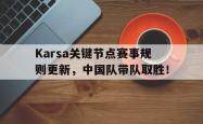 Karsa关键节点赛事规则更新，中国队带队取胜！的简单介绍