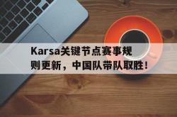 Karsa关键节点赛事规则更新，中国队带队取胜！的简单介绍